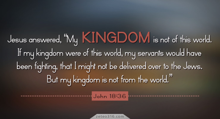 John 18:36 Jesus answered, “My kingdom is not of this world. If My kingdom  were of this world, My servants would fight, s…