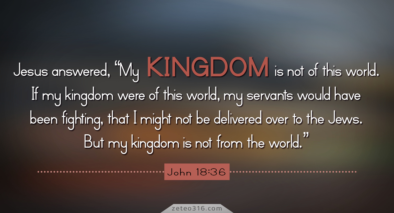 John 18:36 / Jesus answered, “My kingdom is not of this world. If my  kingdom were of this world, my servants would have been fight…